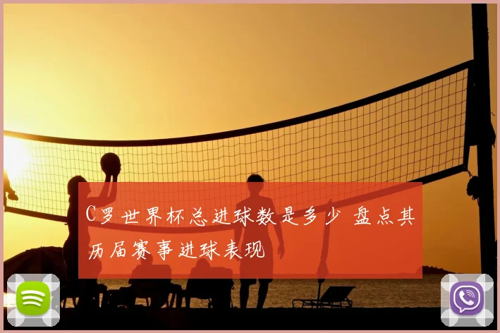 C罗世界杯总进球数是多少 盘点其历届赛事进球表现