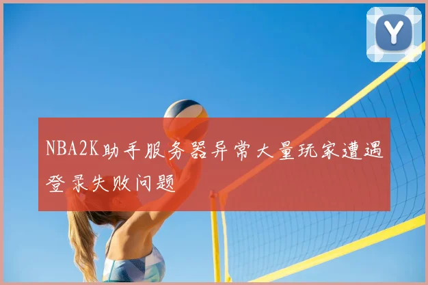 NBA2K助手服务器异常大量玩家遭遇登录失败问题