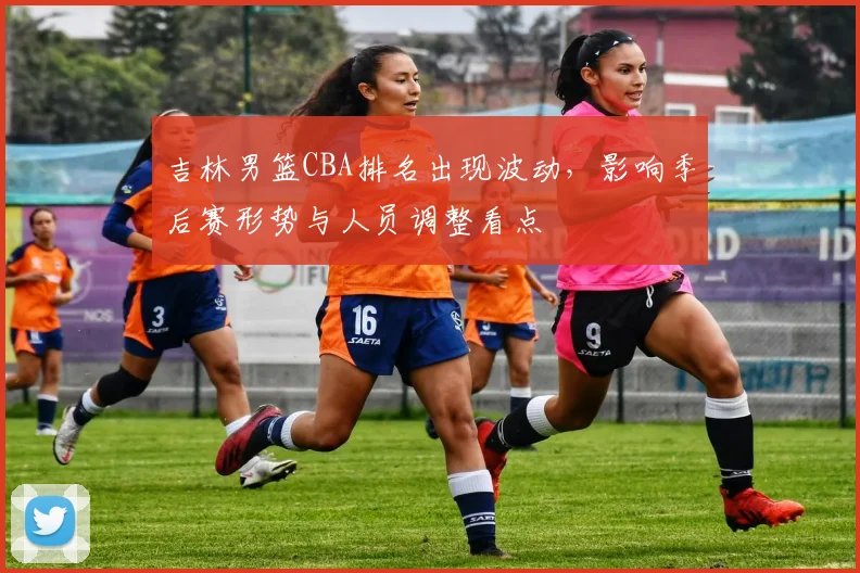 吉林男篮CBA排名出现波动，影响季后赛形势与人员调整看点